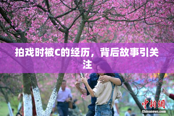 拍戏时被C的经历，背后故事引关注