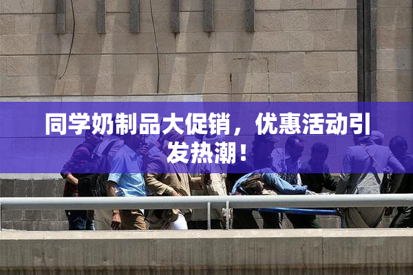 同学奶制品大促销，优惠活动引发热潮！