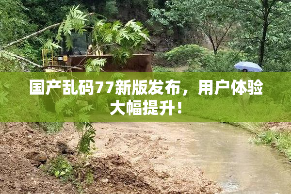 国产乱码77新版发布，用户体验大幅提升！