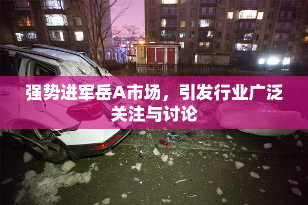 强势进军岳A市场，引发行业广泛关注与讨论