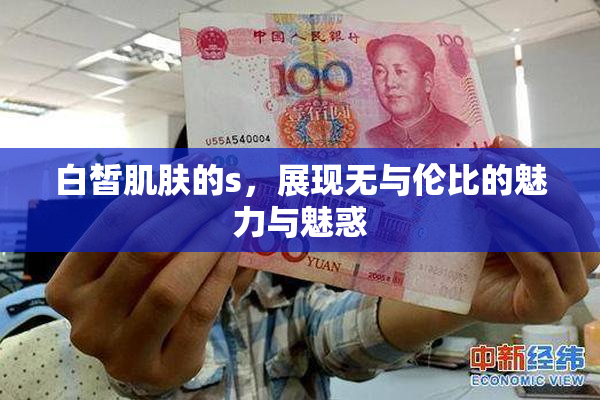 白皙肌肤的s，展现无与伦比的魅力与魅惑