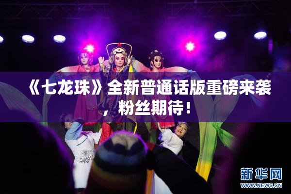 《七龙珠》全新普通话版重磅来袭，粉丝期待！