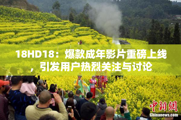 18HD18：爆款成年影片重磅上线，引发用户热烈关注与讨论