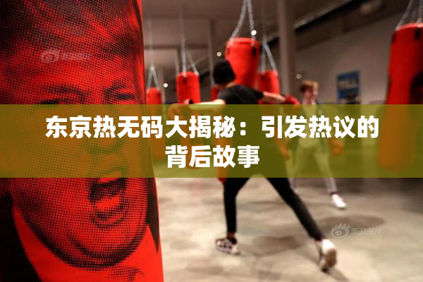 东京热无码大揭秘：引发热议的背后故事