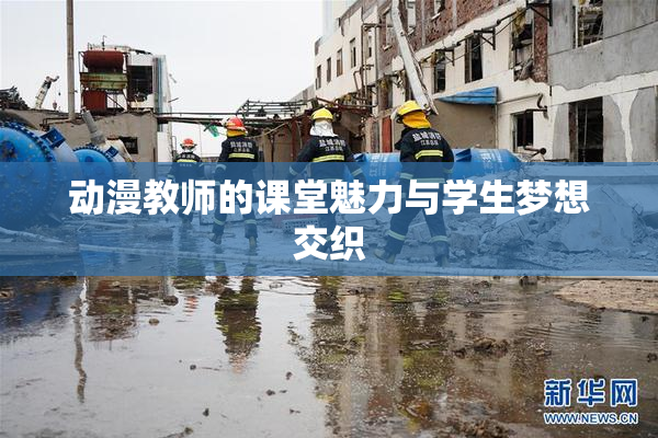 动漫教师的课堂魅力与学生梦想交织