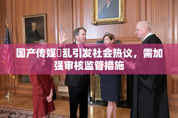 国产传媒婬乱引发社会热议，需加强审核监管措施