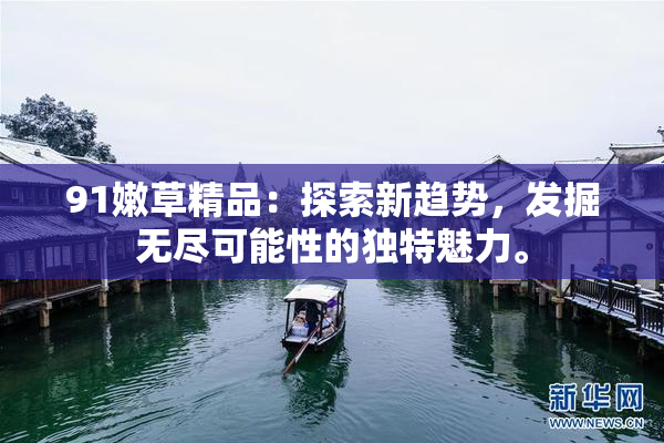 91嫩草精品：探索新趋势，发掘无尽可能性的独特魅力。