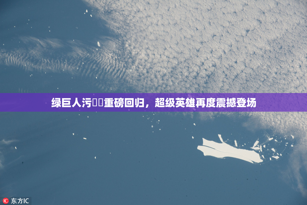绿巨人污❌‌重磅回归，超级英雄再度震撼登场