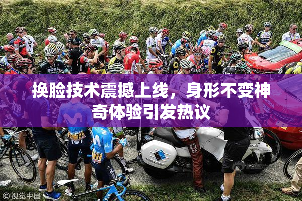 换脸技术震撼上线，身形不变神奇体验引发热议