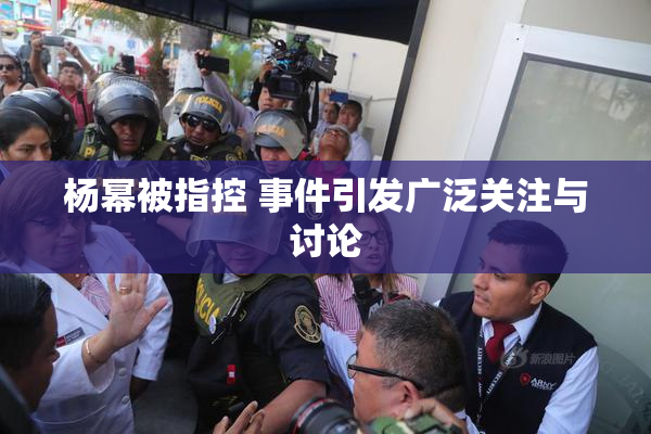 杨幂被指控 事件引发广泛关注与讨论