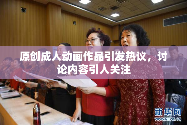 原创成人动画作品引发热议，讨论内容引人关注