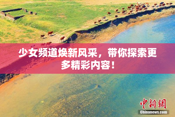 少女频道焕新风采，带你探索更多精彩内容！