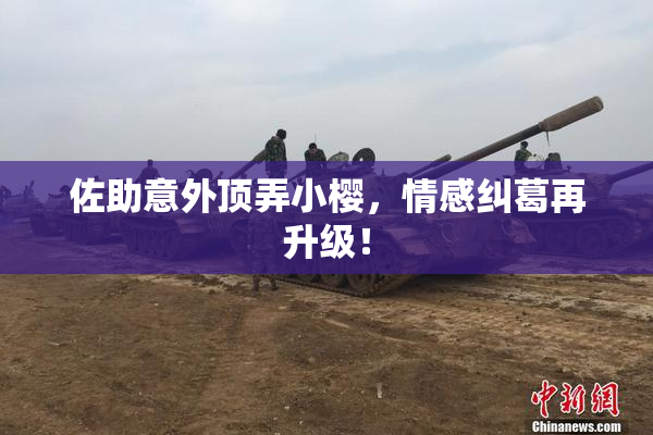 佐助意外顶弄小樱，情感纠葛再升级！