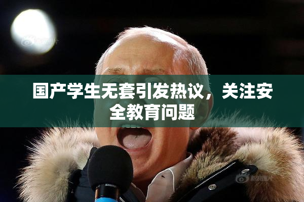 国产学生无套引发热议，关注安全教育问题
