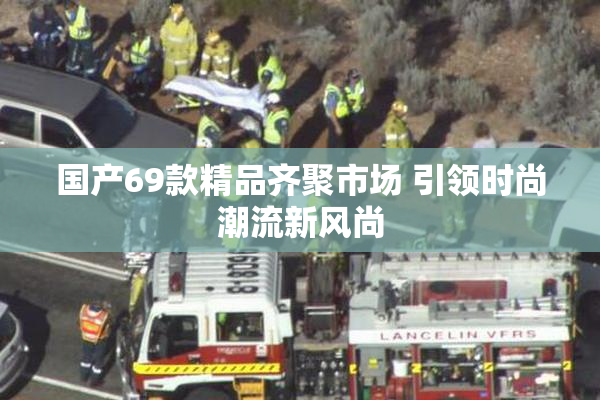 国产69款精品齐聚市场 引领时尚潮流新风尚
