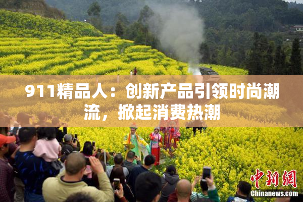 911精品人：创新产品引领时尚潮流，掀起消费热潮