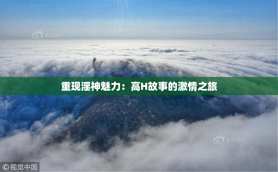 重现淫神魅力：高H故事的激情之旅