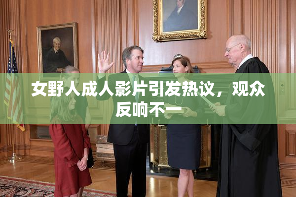 女野人成人影片引发热议，观众反响不一