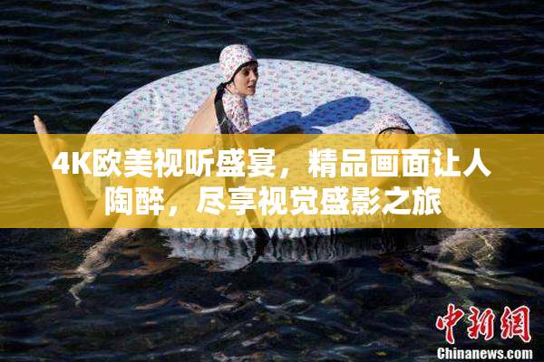 4K欧美视听盛宴，精品画面让人陶醉，尽享视觉盛影之旅