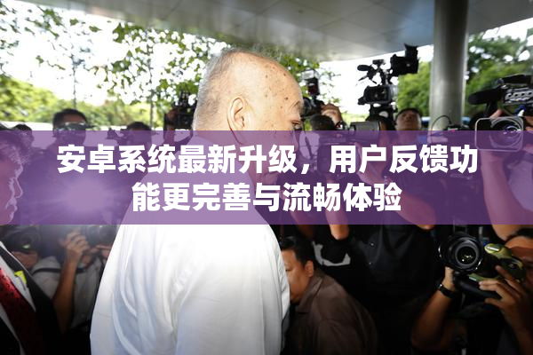安卓系统最新升级，用户反馈功能更完善与流畅体验