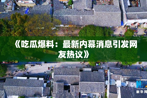 《吃瓜爆料：最新内幕消息引发网友热议》