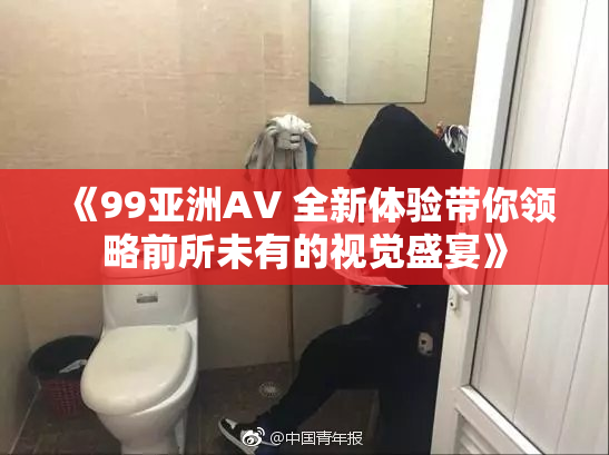 《99亚洲AV 全新体验带你领略前所未有的视觉盛宴》