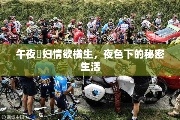 午夜婬妇情欲横生，夜色下的秘密生活