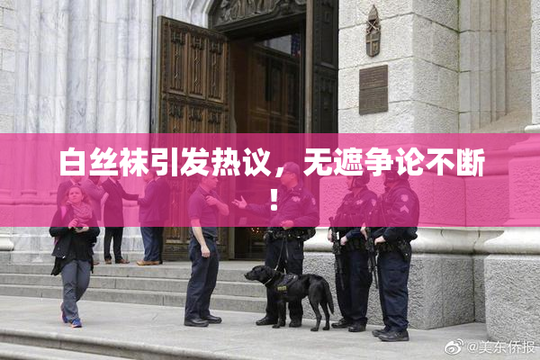 白丝袜引发热议，无遮争论不断！
