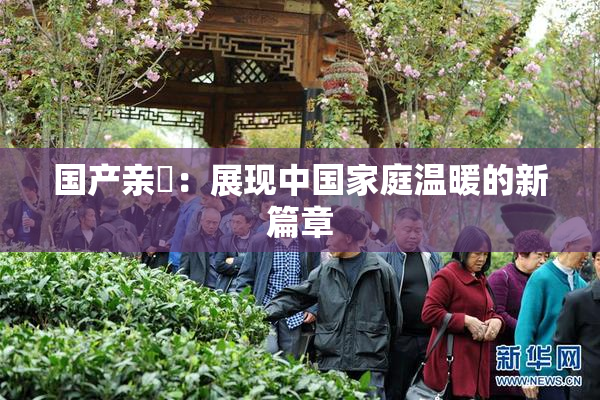 国产亲妺：展现中国家庭温暖的新篇章