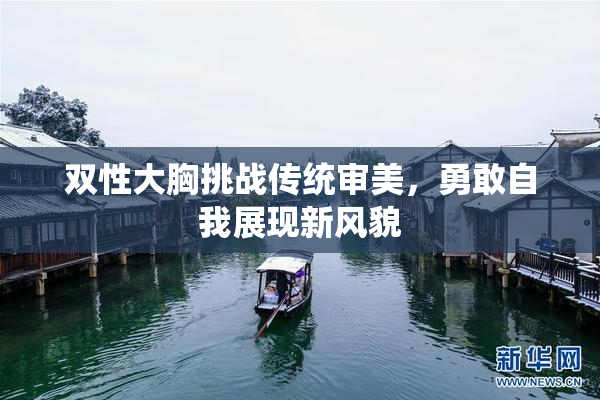 双性大胸挑战传统审美，勇敢自我展现新风貌