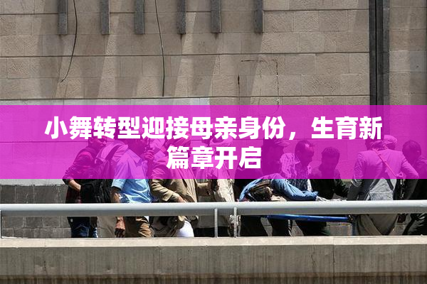 小舞转型迎接母亲身份，生育新篇章开启