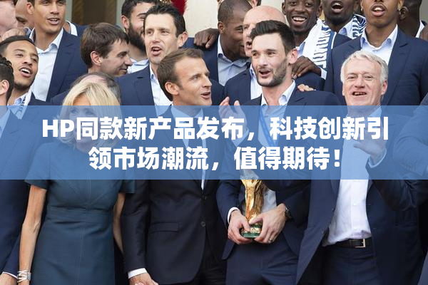 HP同款新产品发布，科技创新引领市场潮流，值得期待！