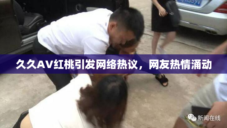 久久AV红桃引发网络热议，网友热情涌动