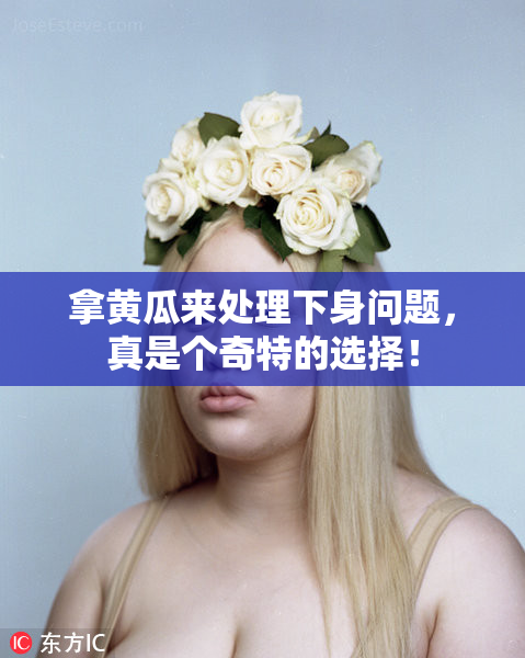 拿黄瓜来处理下身问题，真是个奇特的选择！