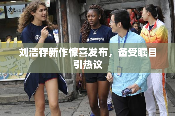 刘浩存新作惊喜发布，备受瞩目引热议