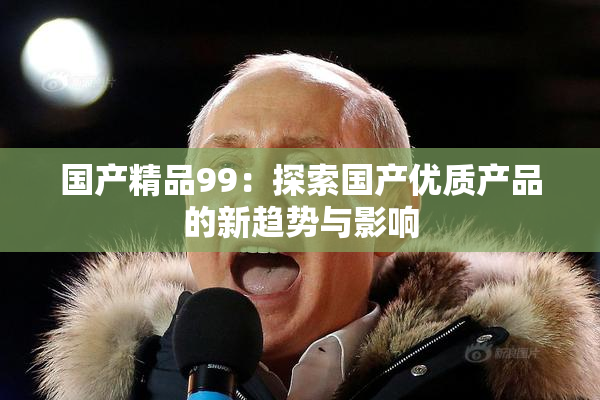 国产精品99：探索国产优质产品的新趋势与影响