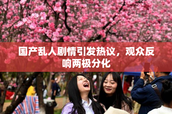 国产乱人剧情引发热议，观众反响两极分化