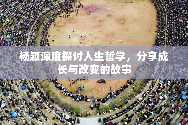 杨颖深度探讨人生哲学，分享成长与改变的故事