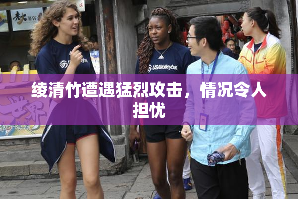 绫清竹遭遇猛烈攻击，情况令人担忧