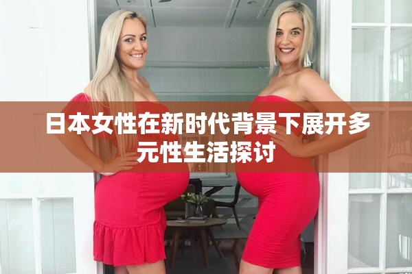 日本女性在新时代背景下展开多元性生活探讨