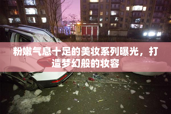 粉嫩气息十足的美妆系列曝光，打造梦幻般的妆容