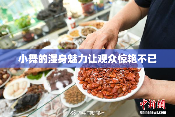 小舞的湿身魅力让观众惊艳不已