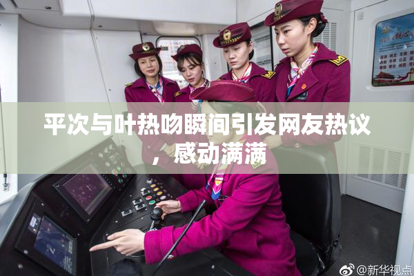 平次与叶热吻瞬间引发网友热议，感动满满