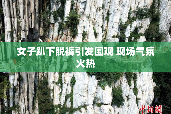 女子趴下脱裤引发围观 现场气氛火热