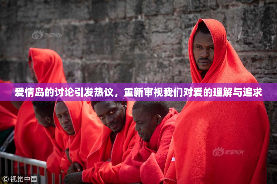 爱情岛的讨论引发热议，重新审视我们对爱的理解与追求