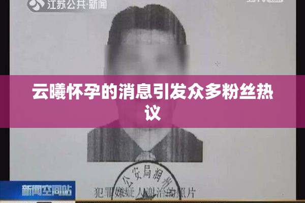 云曦怀孕的消息引发众多粉丝热议