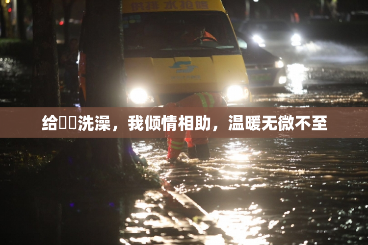 给妺妺洗澡，我倾情相助，温暖无微不至
