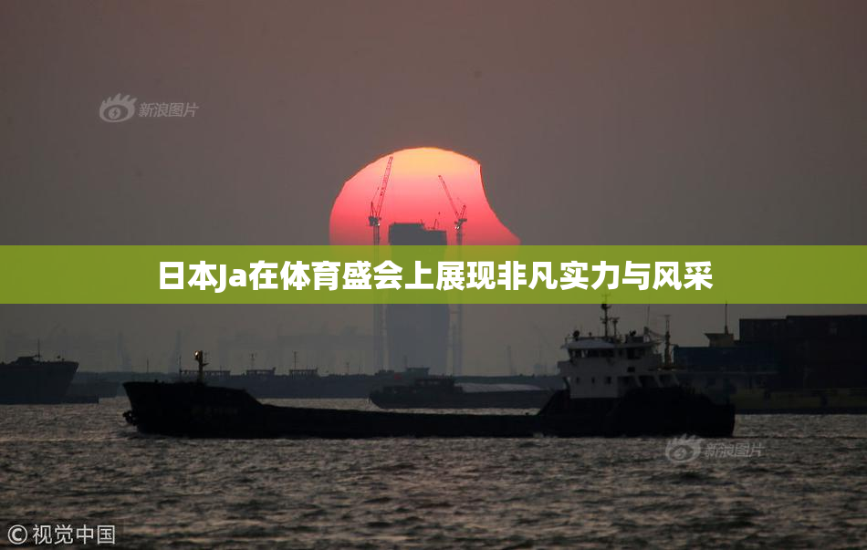 日本Ja在体育盛会上展现非凡实力与风采
