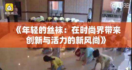 《年轻的丝袜：在时尚界带来创新与活力的新风尚》