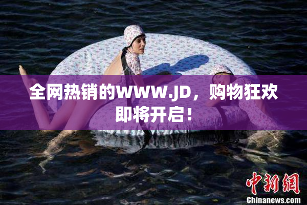 全网热销的WWW.JD，购物狂欢即将开启！
